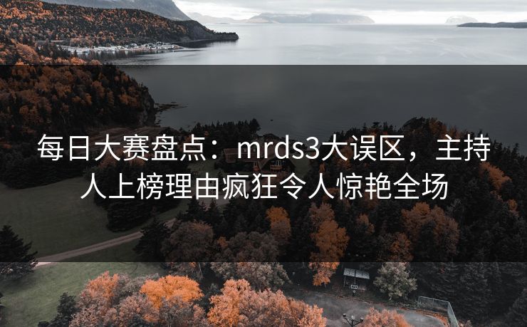 每日大赛盘点：mrds3大误区，主持人上榜理由疯狂令人惊艳全场