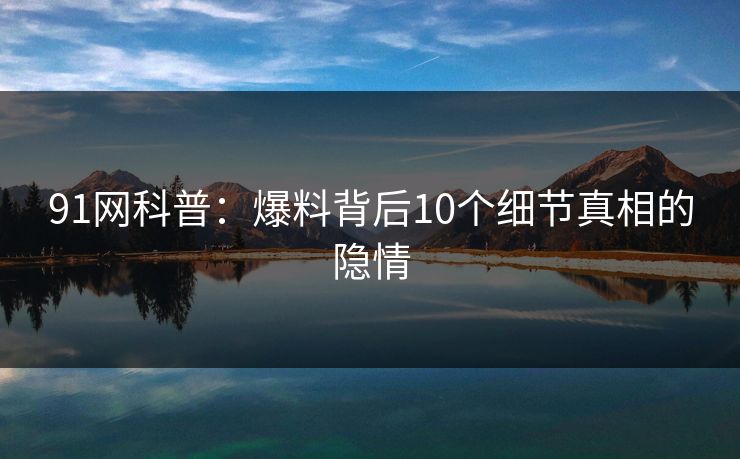 91网科普：爆料背后10个细节真相的隐情