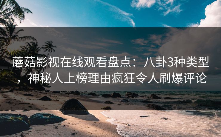 蘑菇影视在线观看盘点：八卦3种类型，神秘人上榜理由疯狂令人刷爆评论