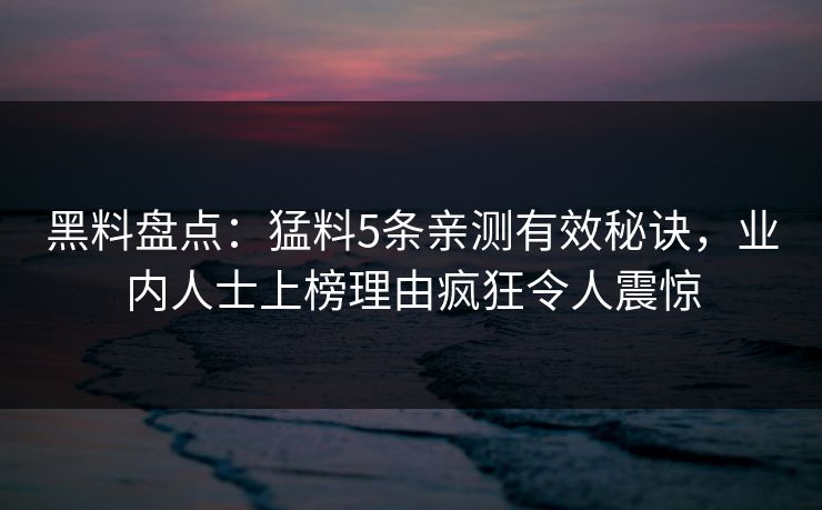 黑料盘点：猛料5条亲测有效秘诀，业内人士上榜理由疯狂令人震惊