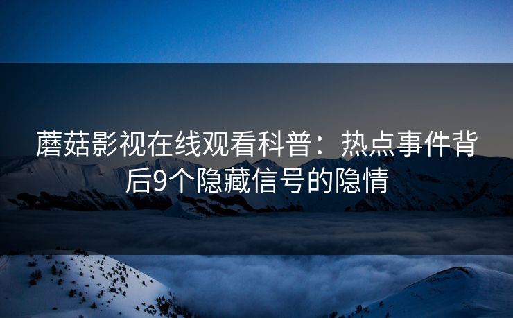 蘑菇影视在线观看科普：热点事件背后9个隐藏信号的隐情