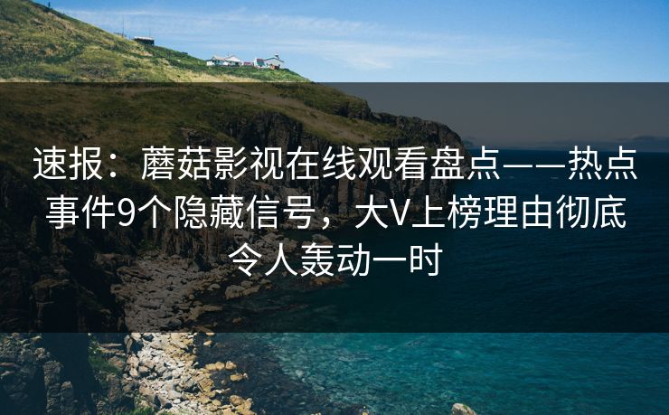 速报：蘑菇影视在线观看盘点——热点事件9个隐藏信号，大V上榜理由彻底令人轰动一时