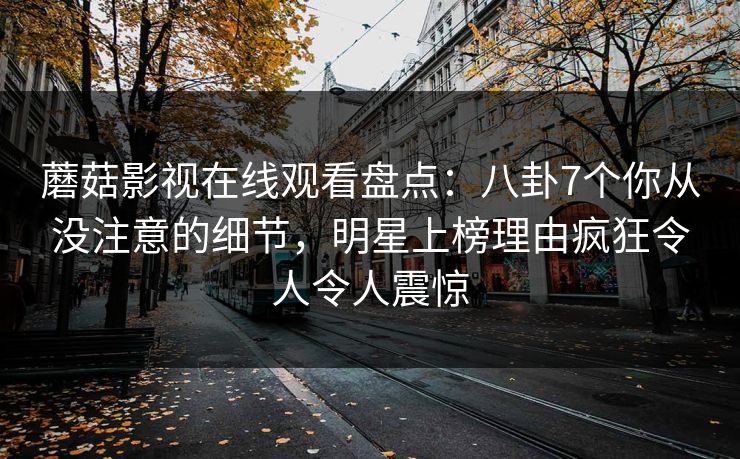 蘑菇影视在线观看盘点：八卦7个你从没注意的细节，明星上榜理由疯狂令人令人震惊