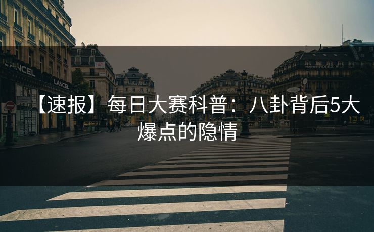 【速报】每日大赛科普：八卦背后5大爆点的隐情