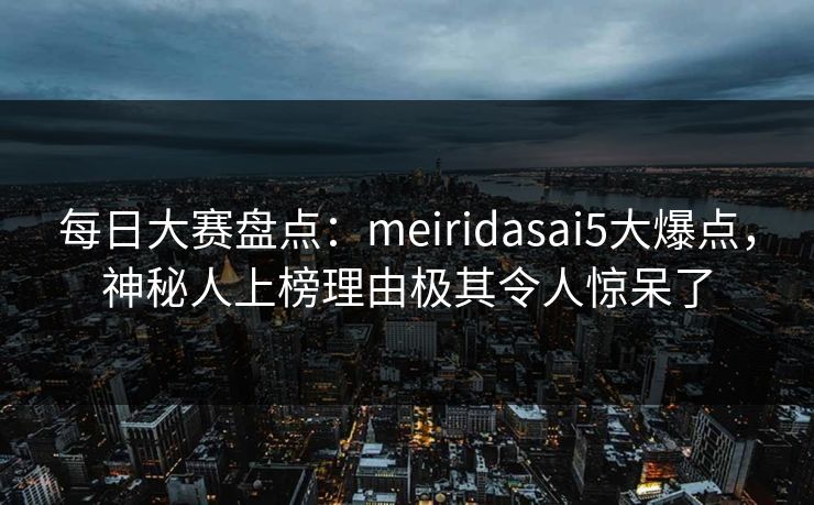每日大赛盘点：meiridasai5大爆点，神秘人上榜理由极其令人惊呆了