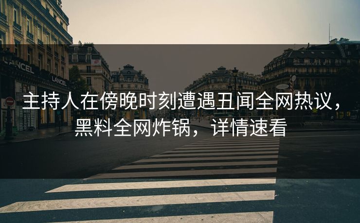 主持人在傍晚时刻遭遇丑闻全网热议，黑料全网炸锅，详情速看