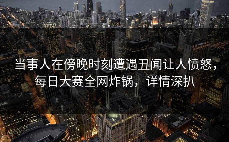 当事人在傍晚时刻遭遇丑闻让人愤怒，每日大赛全网炸锅，详情深扒