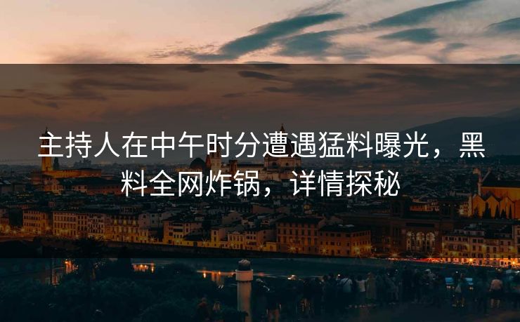 主持人在中午时分遭遇猛料曝光，黑料全网炸锅，详情探秘