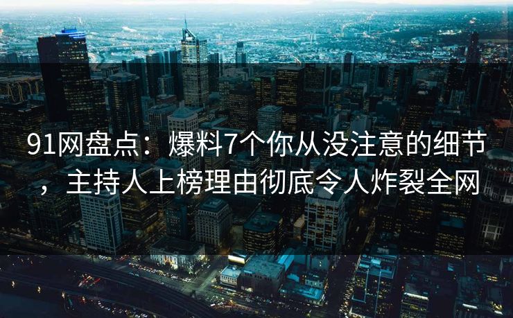 91网盘点：爆料7个你从没注意的细节，主持人上榜理由彻底令人炸裂全网