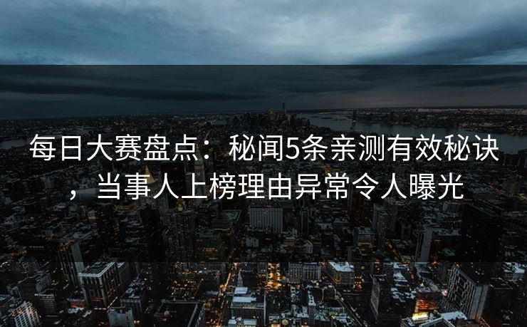 每日大赛盘点：秘闻5条亲测有效秘诀，当事人上榜理由异常令人曝光