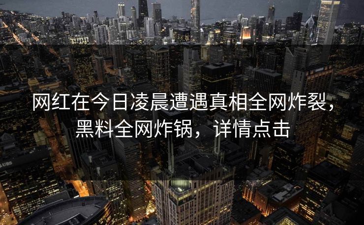 网红在今日凌晨遭遇真相全网炸裂，黑料全网炸锅，详情点击