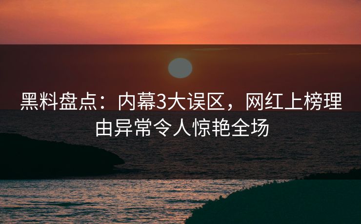 黑料盘点：内幕3大误区，网红上榜理由异常令人惊艳全场