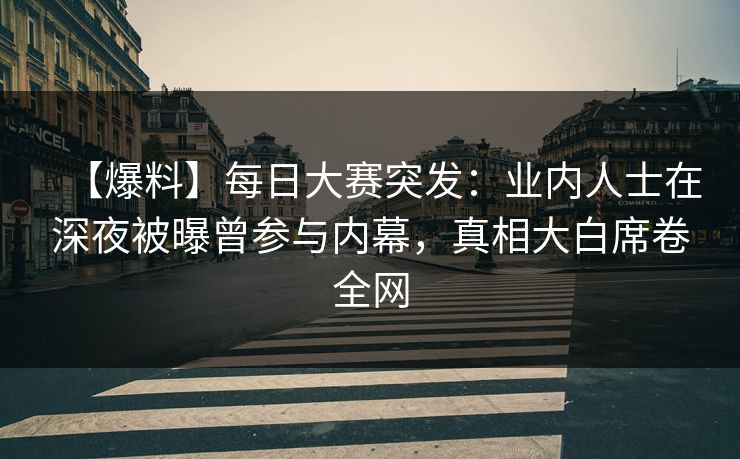 【爆料】每日大赛突发：业内人士在深夜被曝曾参与内幕，真相大白席卷全网