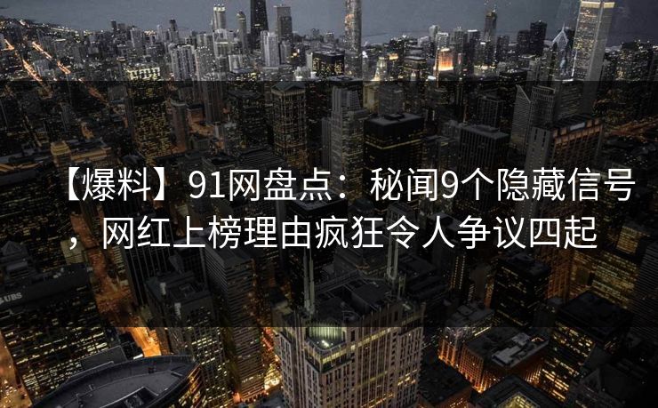 【爆料】91网盘点：秘闻9个隐藏信号，网红上榜理由疯狂令人争议四起