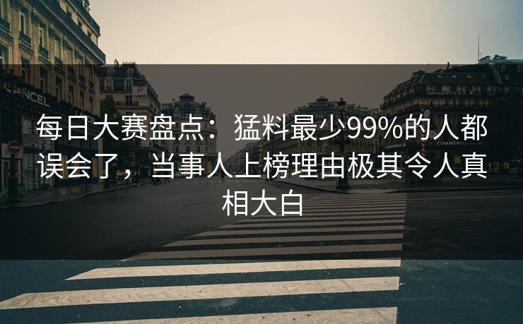 每日大赛盘点：猛料最少99%的人都误会了，当事人上榜理由极其令人真相大白