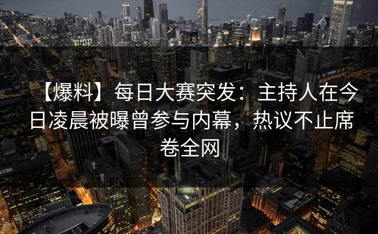 【爆料】每日大赛突发：主持人在今日凌晨被曝曾参与内幕，热议不止席卷全网