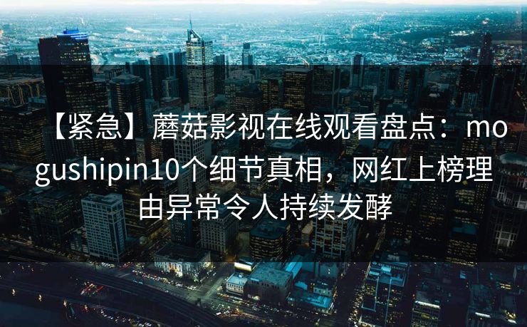 【紧急】蘑菇影视在线观看盘点：mogushipin10个细节真相，网红上榜理由异常令人持续发酵