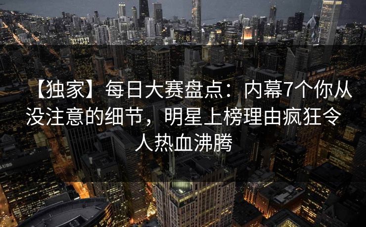 【独家】每日大赛盘点：内幕7个你从没注意的细节，明星上榜理由疯狂令人热血沸腾