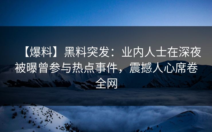 【爆料】黑料突发：业内人士在深夜被曝曾参与热点事件，震撼人心席卷全网