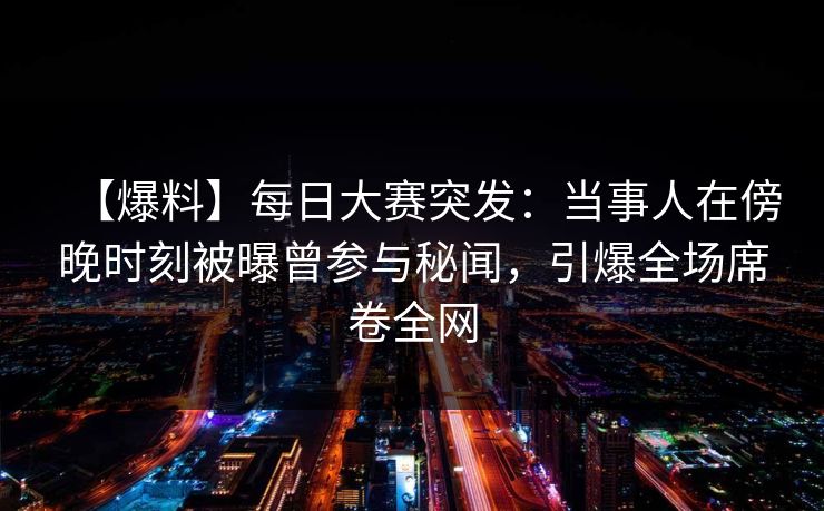【爆料】每日大赛突发：当事人在傍晚时刻被曝曾参与秘闻，引爆全场席卷全网