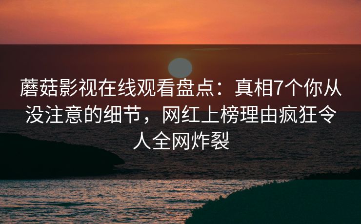 蘑菇影视在线观看盘点：真相7个你从没注意的细节，网红上榜理由疯狂令人全网炸裂