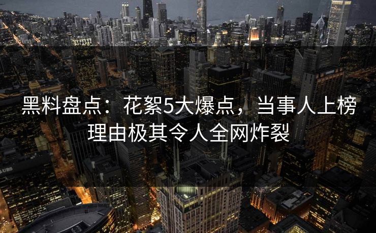 黑料盘点：花絮5大爆点，当事人上榜理由极其令人全网炸裂