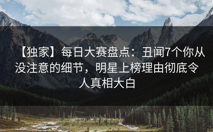 【独家】每日大赛盘点：丑闻7个你从没注意的细节，明星上榜理由彻底令人真相大白