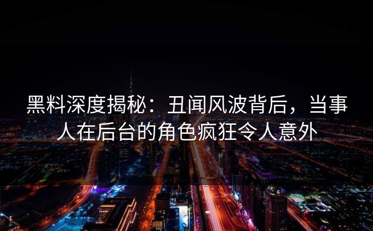 黑料深度揭秘：丑闻风波背后，当事人在后台的角色疯狂令人意外