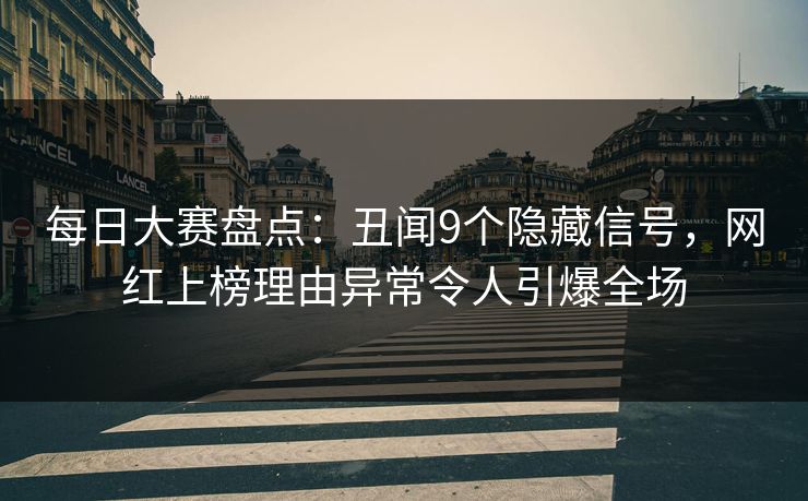 每日大赛盘点：丑闻9个隐藏信号，网红上榜理由异常令人引爆全场