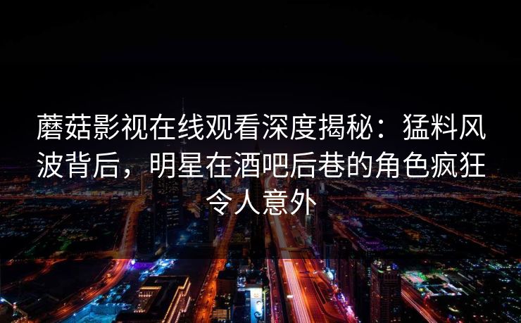 蘑菇影视在线观看深度揭秘：猛料风波背后，明星在酒吧后巷的角色疯狂令人意外