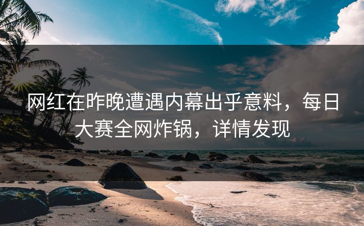 网红在昨晚遭遇内幕出乎意料，每日大赛全网炸锅，详情发现
