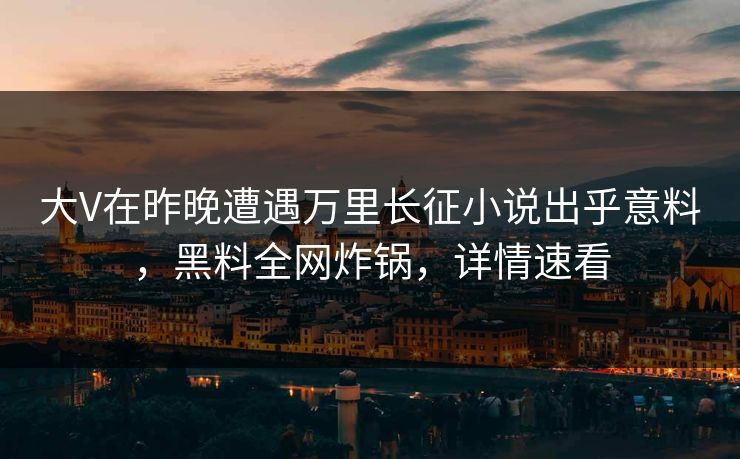 大V在昨晚遭遇万里长征小说出乎意料，黑料全网炸锅，详情速看