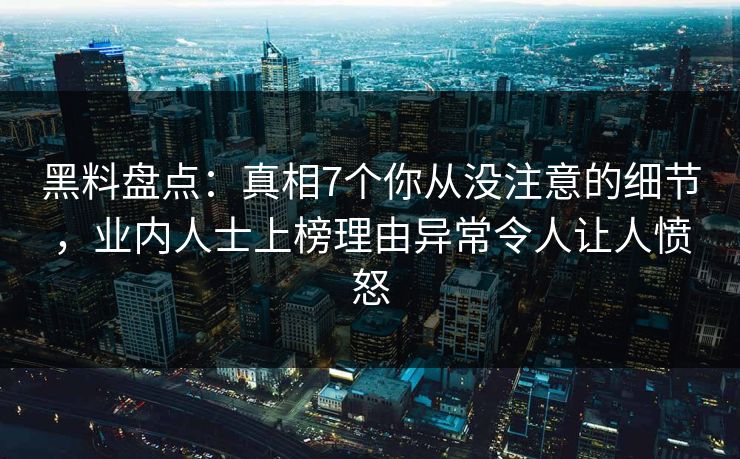 黑料盘点：真相7个你从没注意的细节，业内人士上榜理由异常令人让人愤怒