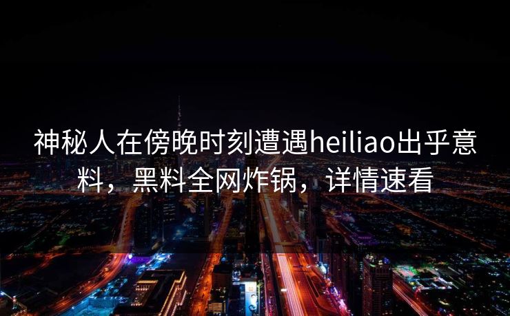 神秘人在傍晚时刻遭遇heiliao出乎意料，黑料全网炸锅，详情速看