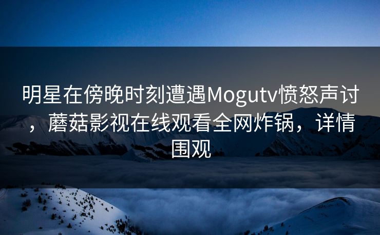 明星在傍晚时刻遭遇Mogutv愤怒声讨，蘑菇影视在线观看全网炸锅，详情围观
