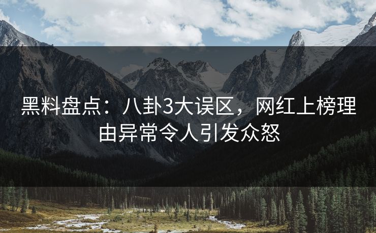 黑料盘点：八卦3大误区，网红上榜理由异常令人引发众怒