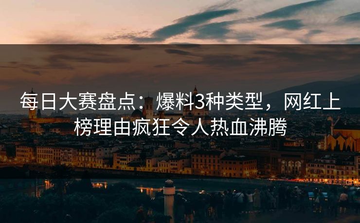 每日大赛盘点：爆料3种类型，网红上榜理由疯狂令人热血沸腾