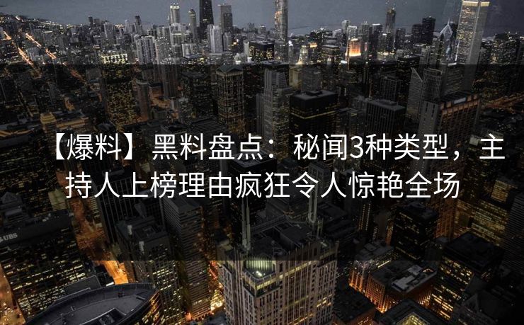 【爆料】黑料盘点：秘闻3种类型，主持人上榜理由疯狂令人惊艳全场