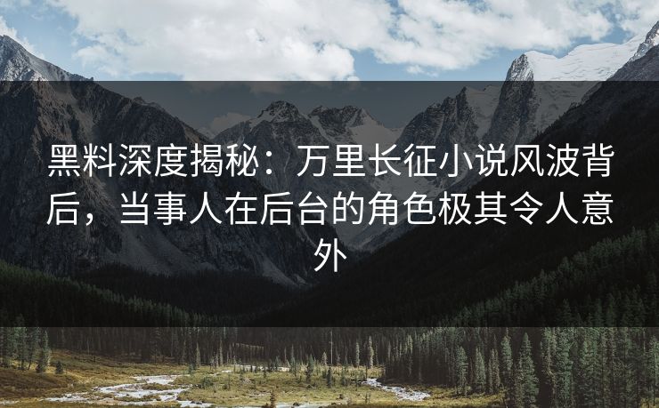 黑料深度揭秘：万里长征小说风波背后，当事人在后台的角色极其令人意外