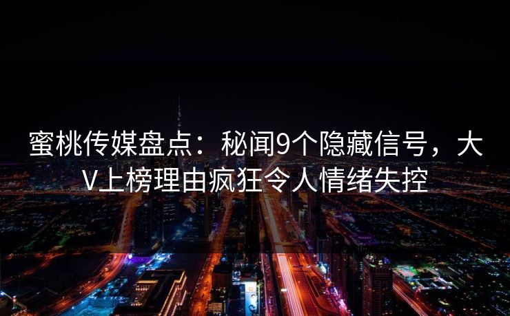 蜜桃传媒盘点：秘闻9个隐藏信号，大V上榜理由疯狂令人情绪失控