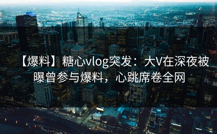 【爆料】糖心vlog突发:大V在深夜被曝曾参与爆料,心跳席卷全网 【爆料】糖心vlog突发:大V在深夜被曝曾参与爆料,心跳席卷全网