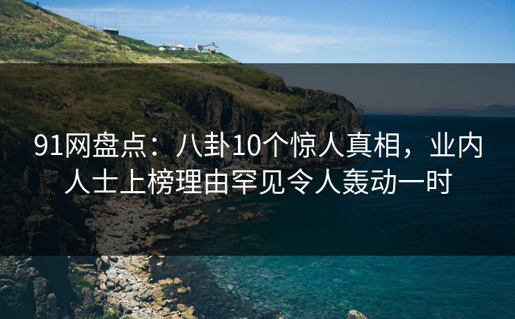 91网盘点:八卦10个惊人真相,业内人士上榜理由罕见令人轰动一时 91网盘点:八卦10个惊人真相,业内人士上榜理由罕见令人轰动一时