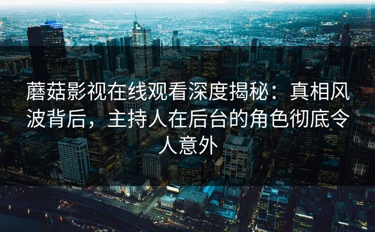 蘑菇影视在线观看深度揭秘：真相风波背后，主持人在后台的角色彻底令人意外