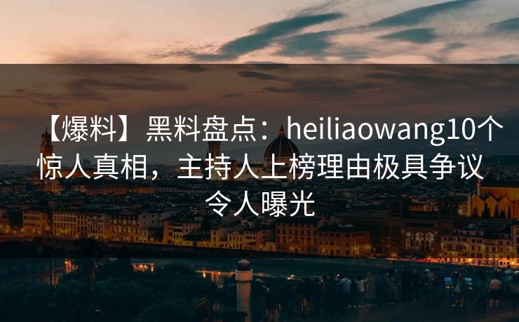 【爆料】黑料盘点：heiliaowang10个惊人真相，主持人上榜理由极具争议令人曝光