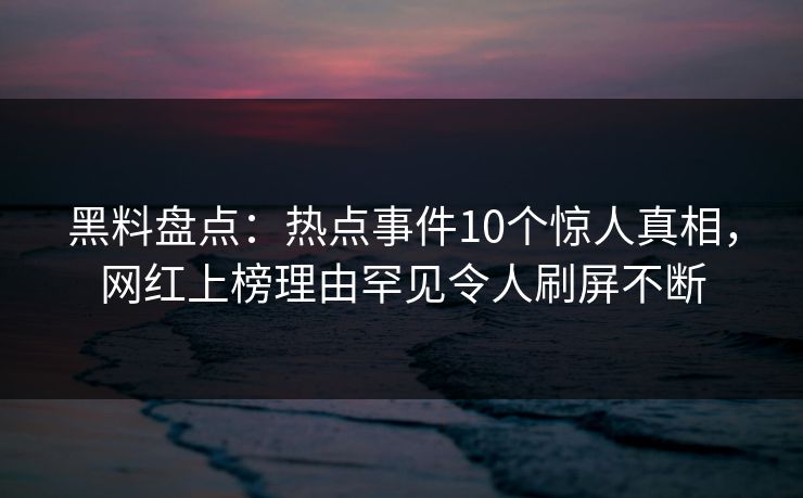 黑料盘点：热点事件10个惊人真相，网红上榜理由罕见令人刷屏不断