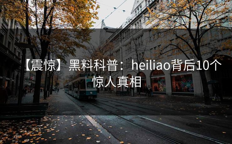 【震惊】黑料科普：heiliao背后10个惊人真相