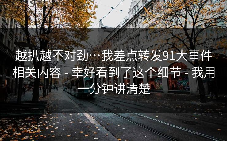 越扒越不对劲…我差点转发91大事件相关内容 - 幸好看到了这个细节 - 我用一分钟讲清楚