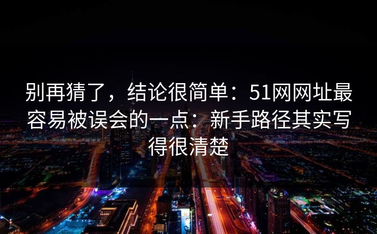 别再猜了,结论很简单:51网网址最容易被误会的一点:新手路径其实写得很清楚 别再猜了,结论很简单:51网网址最容易被误会的一点:新手路径其实写得很清楚