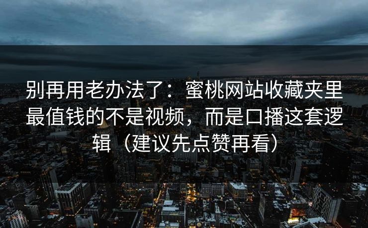 别再用老办法了：蜜桃网站收藏夹里最值钱的不是视频，而是口播这套逻辑（建议先点赞再看）