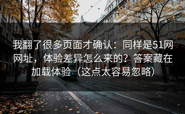 我翻了很多页面才确认:同样是51网网址,体验差异怎么来的?答案藏在加载体验(这点太容易忽略) 我翻了很多页面才确认:同样是51网网址,体验差异怎么来的?答案藏在加载体验(这点太容易忽略)